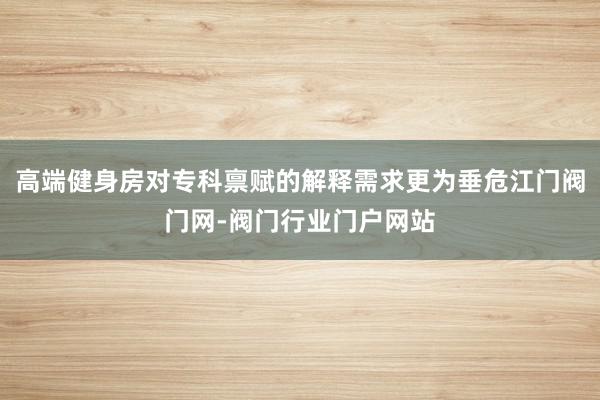 高端健身房对专科禀赋的解释需求更为垂危江门阀门网-阀门行业门户网站