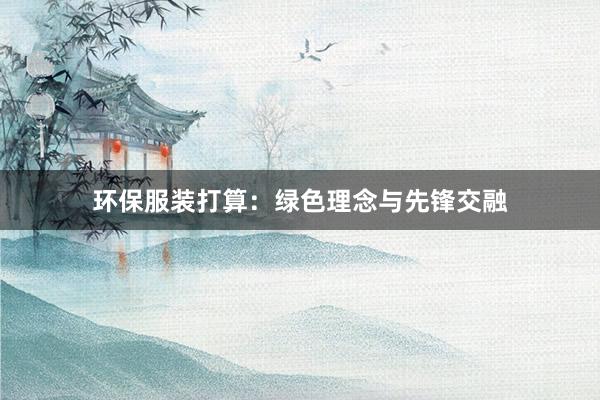 环保服装打算：绿色理念与先锋交融